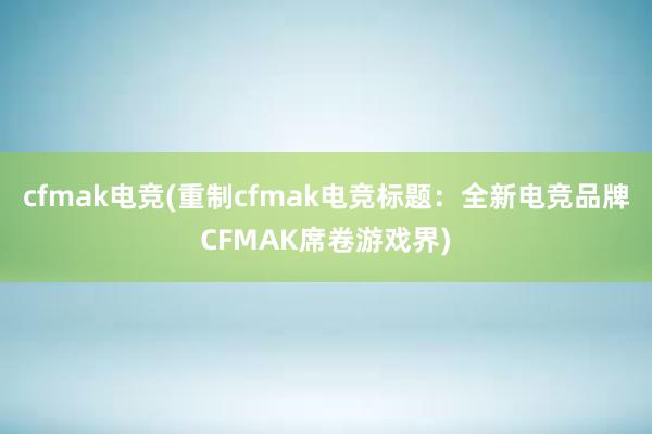 cfmak电竞(重制cfmak电竞标题：全新电竞品牌CFMAK席卷游戏界)