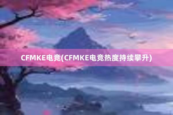 CFMKE电竞(CFMKE电竞热度持续攀升)