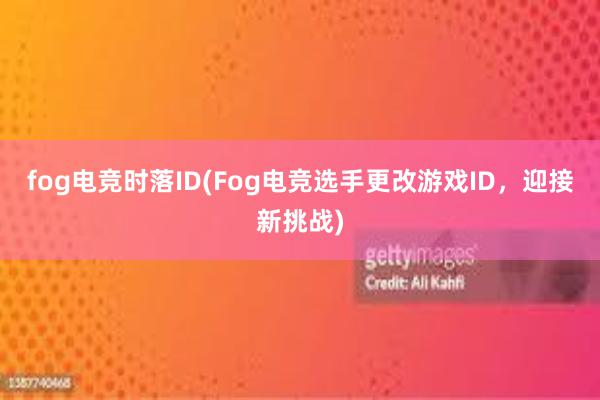 fog电竞时落ID(Fog电竞选手更改游戏ID，迎接新挑战)