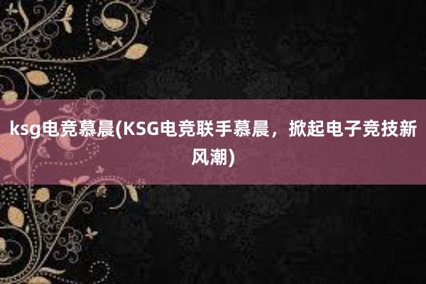 ksg电竞慕晨(KSG电竞联手慕晨，掀起电子竞技新风潮)