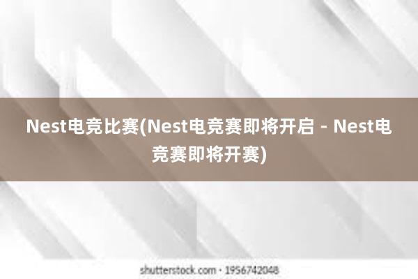 Nest电竞比赛(Nest电竞赛即将开启 - Nest电竞赛即将开赛)
