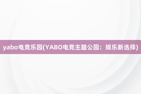 yabo电竞乐园(YABO电竞主题公园：娱乐新选择)