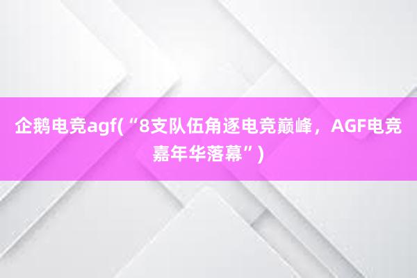 企鹅电竞agf(“8支队伍角逐电竞巅峰，AGF电竞嘉年华落幕”)