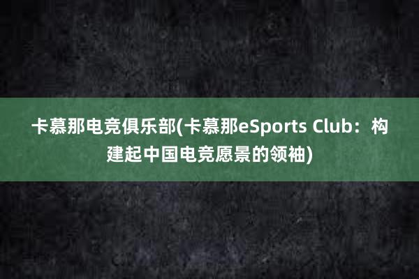 卡慕那电竞俱乐部(卡慕那eSports Club：构建起中国电竞愿景的领袖)