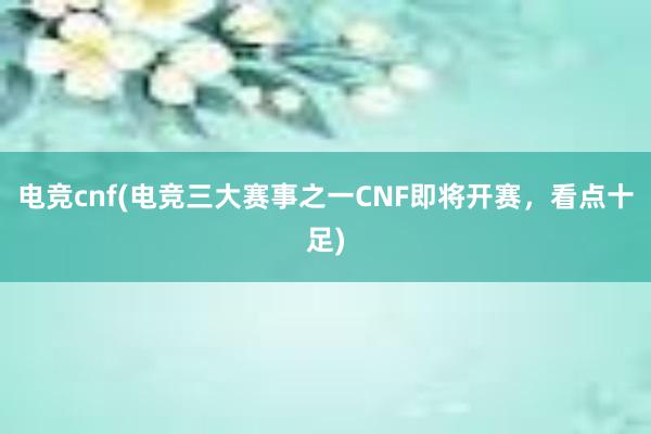 电竞cnf(电竞三大赛事之一CNF即将开赛，看点十足)