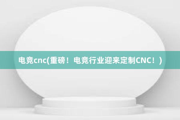 电竞cnc(重磅！电竞行业迎来定制CNC！)