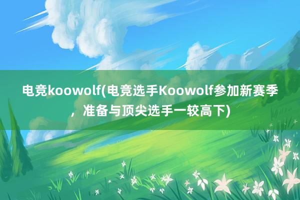 电竞koowolf(电竞选手Koowolf参加新赛季，准备与顶尖选手一较高下)