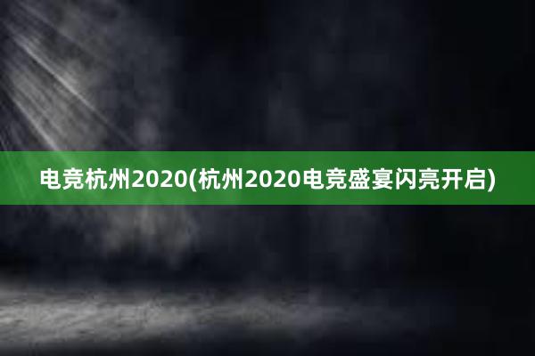 电竞杭州2020(杭州2020电竞盛宴闪亮开启)