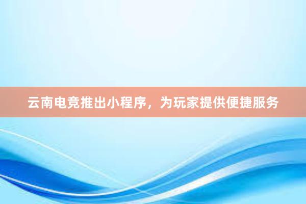 云南电竞推出小程序，为玩家提供便捷服务