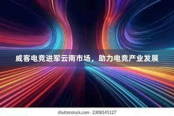 威客电竞进军云南市场，助力电竞产业发展